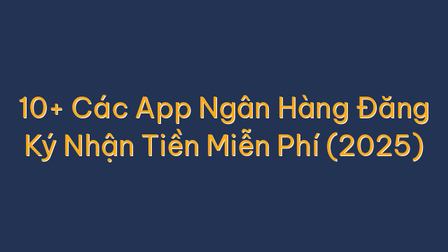 10+ Các App Ngân Hàng Đăng Ký Nhận Tiền Miễn Phí (2025)