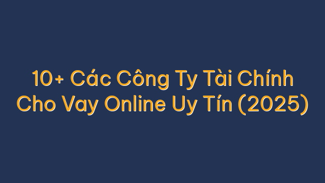 10+ Các Công Ty Tài Chính Cho Vay Online Uy Tín (2025)