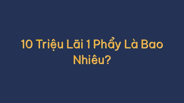 10 Triệu Lãi 1 Phẩy Là Bao Nhiêu?