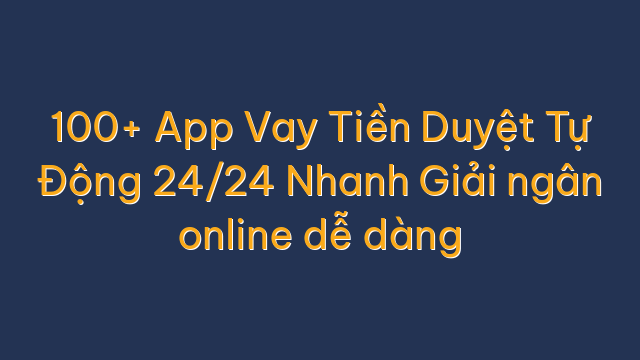 100+ App Vay Tiền Duyệt Tự Động 24/24 Nhanh Giải ngân online dễ dàng