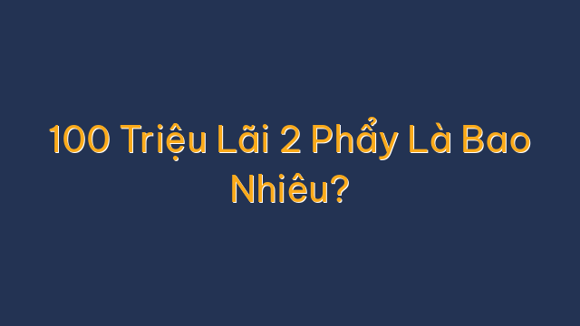 100 Triệu Lãi 2 Phẩy Là Bao Nhiêu?
