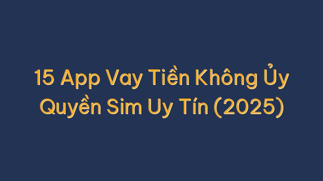 15 App Vay Tiền Không Ủy Quyền Sim Uy Tín (2025)