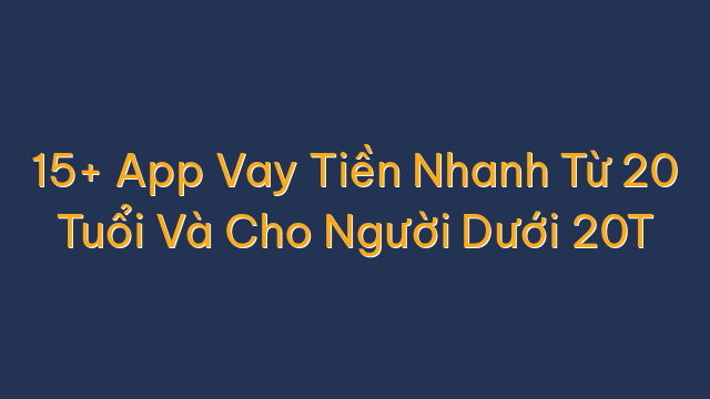 15+ App Vay Tiền Nhanh Từ 20 Tuổi Và Cho Người Dưới 20T
