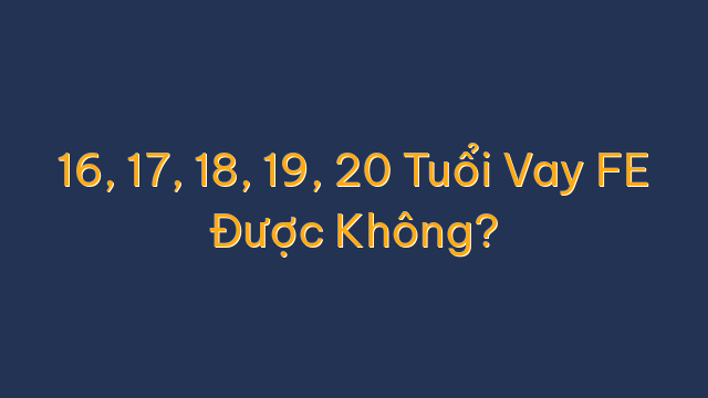 16, 17, 18, 19, 20 Tuổi Vay FE Được Không?