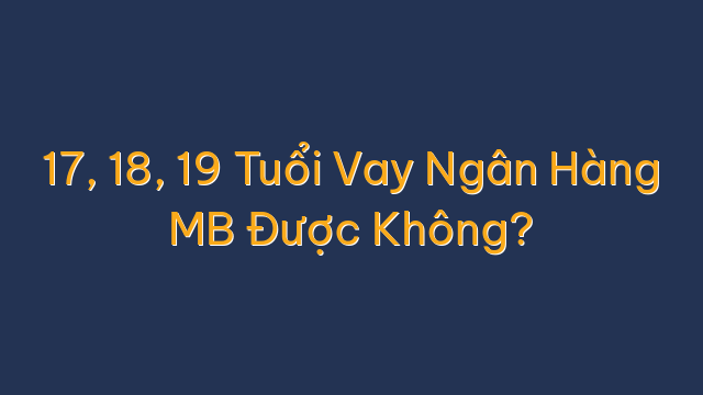 17, 18, 19 Tuổi Vay Ngân Hàng MB Được Không?
