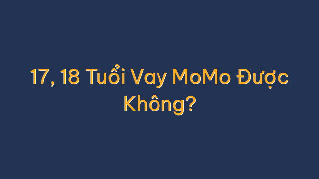 17, 18 Tuổi Vay MoMo Được Không?
