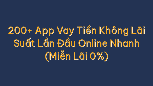 200+ App Vay Tiền Không Lãi Suất Lần Đầu Online Nhanh (Miễn Lãi 0%)