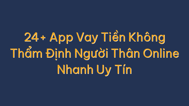 24+ App Vay Tiền Không Thẩm Định Người Thân Online Nhanh Uy Tín