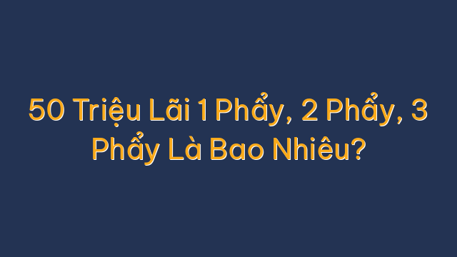 50 Triệu Lãi 1 Phẩy, 2 Phẩy, 3 Phẩy Là Bao Nhiêu?