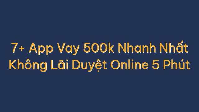 7+ App Vay 500k Nhanh Nhất Không Lãi Duyệt Online 5 Phút