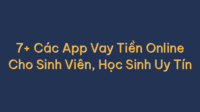 7+ Các App Vay Tiền Online Cho Sinh Viên, Học Sinh Uy Tín