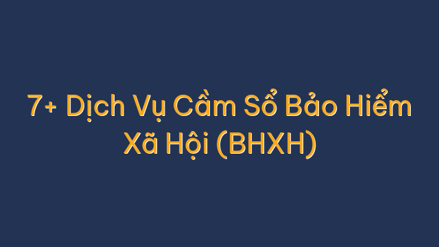7+ Dịch Vụ Cầm Sổ Bảo Hiểm Xã Hội (BHXH)