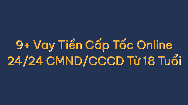 9+ Vay Tiền Cấp Tốc Online 24/24 CMND/CCCD Từ 18 Tuổi
