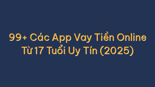 99+ Các App Vay Tiền Online Từ 17 Tuổi Uy Tín (2025)