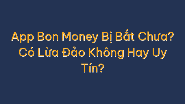App Bon Money Bị Bắt Chưa? Có Lừa Đảo Không Hay Uy Tín?