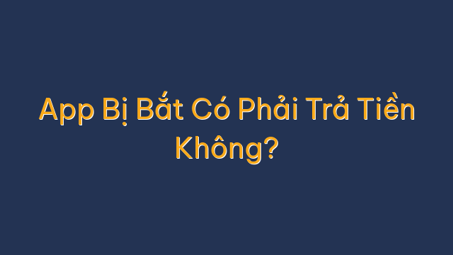 App Bị Bắt Có Phải Trả Tiền Không?
