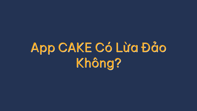 App CAKE Có Lừa Đảo Không?