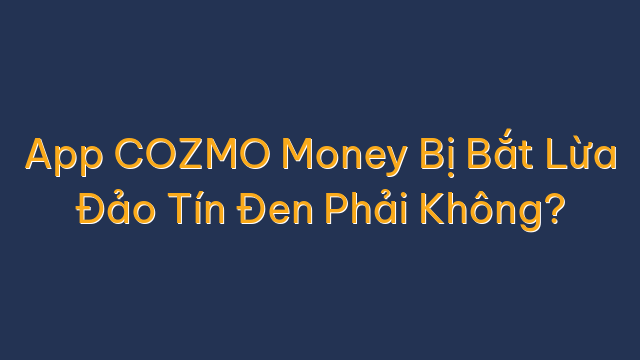 App COZMO Money Bị Bắt Lừa Đảo Tín Đen Phải Không?
