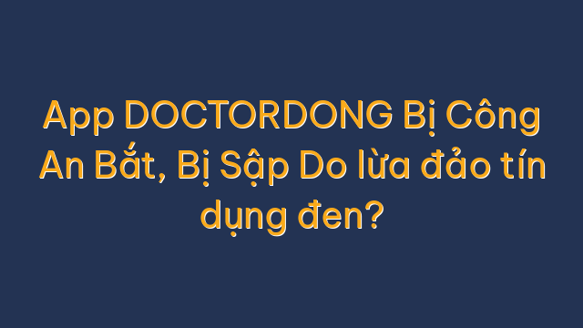App DOCTORDONG Bị Công An Bắt, Bị Sập Do lừa đảo tín dụng đen?