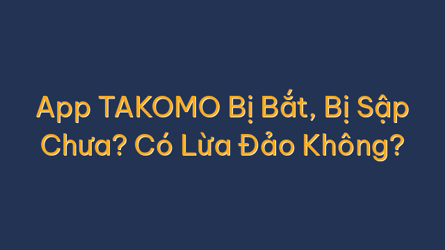App TAKOMO Bị Bắt, Bị Sập Chưa? Có Lừa Đảo Không?