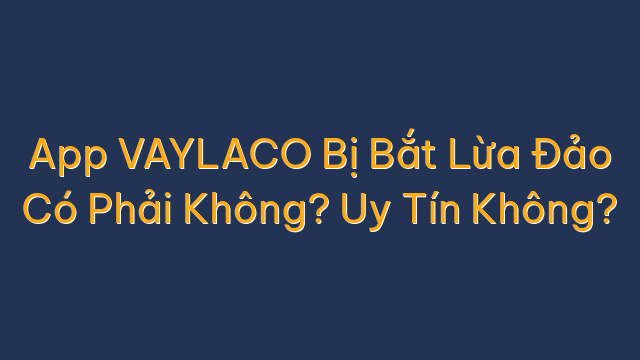 App VAYLACO Bị Bắt Lừa Đảo Có Phải Không? Uy Tín Không?