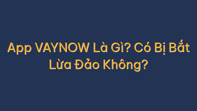 App VAYNOW Là Gì? Có Bị Bắt Lừa Đảo Không?