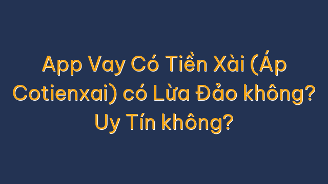 App Vay Có Tiền Xài (Áp Cotienxai) có Lừa Đảo không? Uy Tín không?