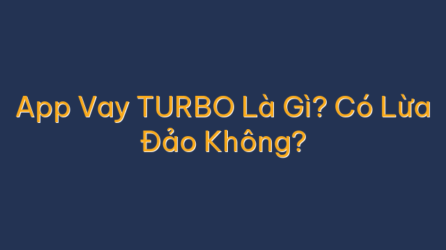 App Vay TURBO Là Gì? Có Lừa Đảo Không?