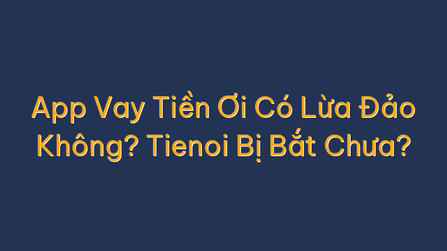 App Vay Tiền Ơi Có Lừa Đảo Không? Tienoi Bị Bắt Chưa?