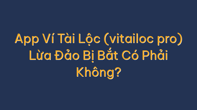 App Ví Tài Lộc (vitailoc pro) Lừa Đảo Bị Bắt Có Phải Không?