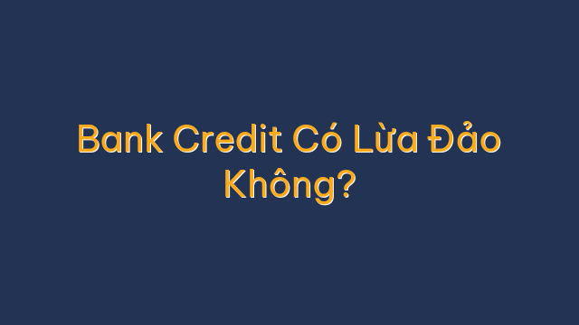 Bank Credit Có Lừa Đảo Không?