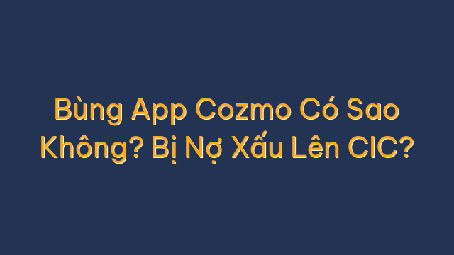 Bùng App Cozmo Có Sao Không? Bị Nợ Xấu Lên CIC?