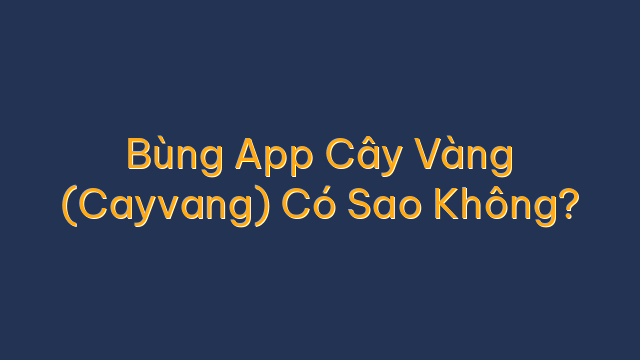 Bùng App Cây Vàng (Cayvang) Có Sao Không?