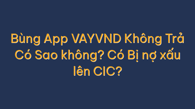 Bùng App VAYVND Không Trả Có Sao không? Có Bị nợ xấu lên CIC?