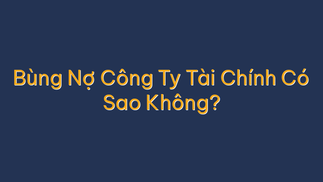 Bùng Nợ Công Ty Tài Chính Có Sao Không?