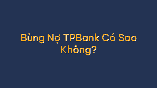 Bùng Nợ TPBank Có Sao Không?