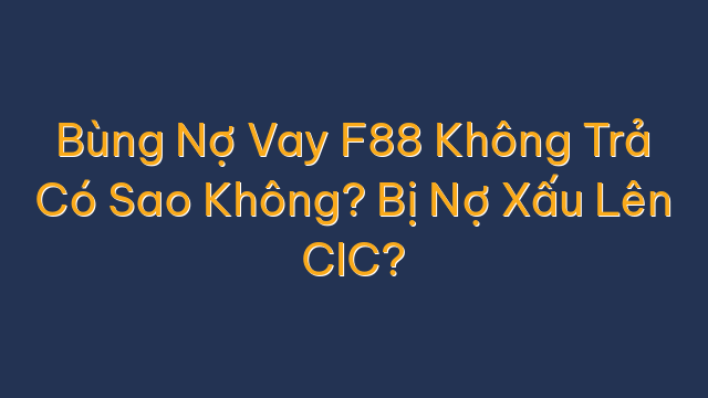 Bùng Nợ Vay F88 Không Trả Có Sao Không? Bị Nợ Xấu Lên CIC?