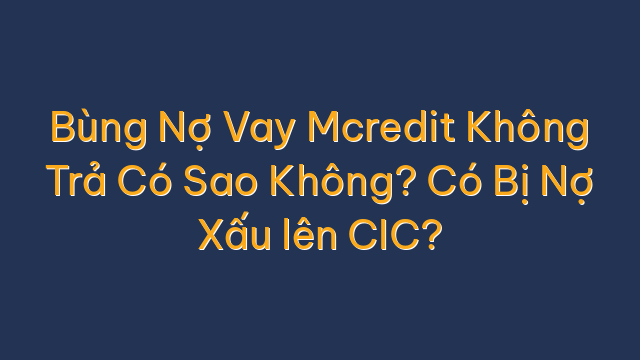 Bùng Nợ Vay Mcredit Không Trả Có Sao Không? Có Bị Nợ Xấu lên CIC?