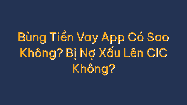 Bùng Tiền Vay App Có Sao Không? Bị Nợ Xấu Lên CIC Không?