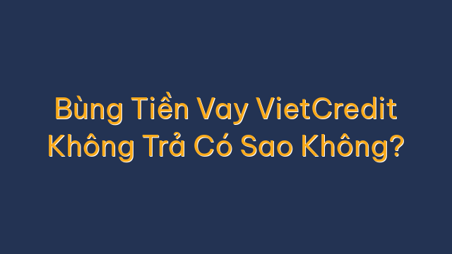 Bùng Tiền Vay VietCredit Không Trả Có Sao Không?