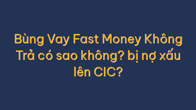 Bùng Vay Fast Money Không Trả có sao không? bị nợ xấu lên CIC?