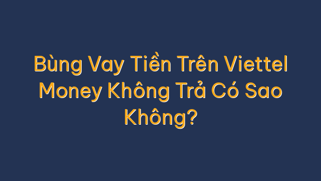 Bùng Vay Tiền Trên Viettel Money Không Trả Có Sao Không?