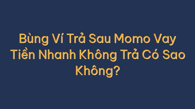 Bùng Ví Trả Sau Momo Vay Tiền Nhanh Không Trả Có Sao Không?