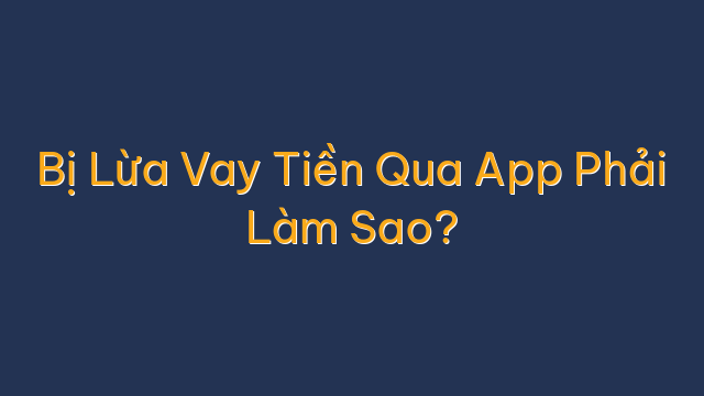 Bị Lừa Vay Tiền Qua App Phải Làm Sao?