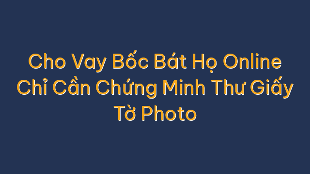 Cho Vay Bốc Bát Họ Online Chỉ Cần Chứng Minh Thư Giấy Tờ Photo