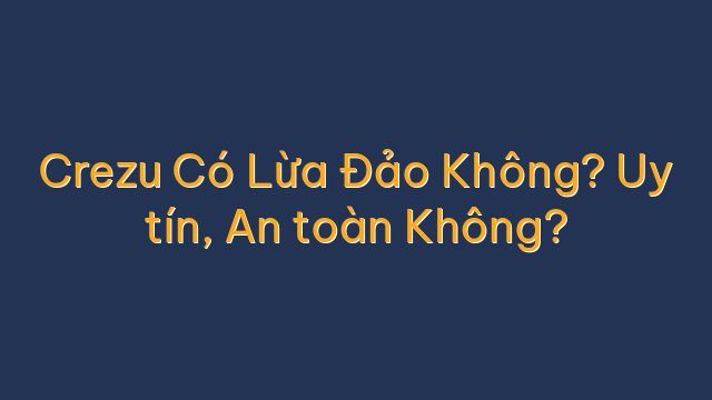 Crezu Có Lừa Đảo Không? Uy tín, An toàn Không?