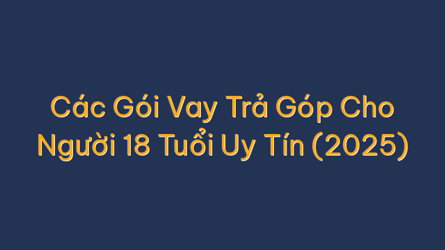 Các Gói Vay Trả Góp Cho Người 18 Tuổi Uy Tín (2025)
