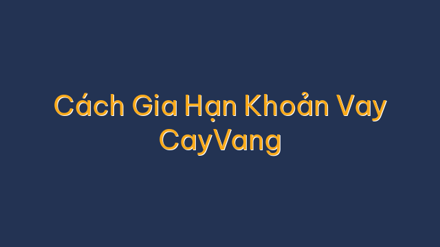 Cách Gia Hạn Khoản Vay CayVang