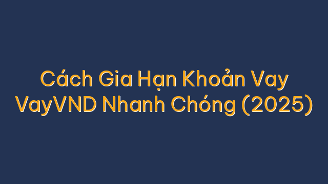 Cách Gia Hạn Khoản Vay VayVND Nhanh Chóng (2025)