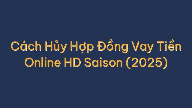 Cách Hủy Hợp Đồng Vay Tiền Online HD Saison (2025)